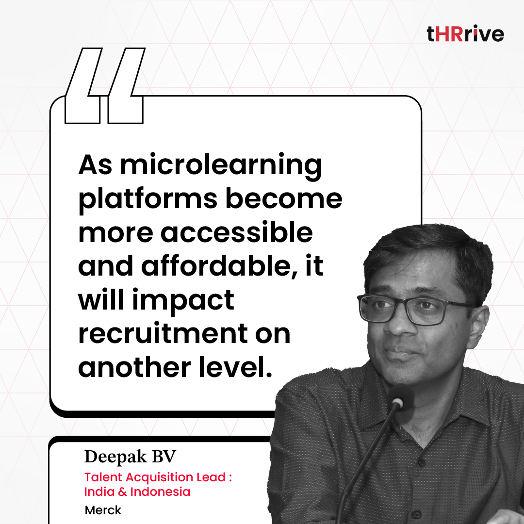 “As microlearning platforms become more accessible and affordable, it will impact recruitment on another level.” - Deepak BV, Talent Acquisition Lead: India & Indonesia, Merck