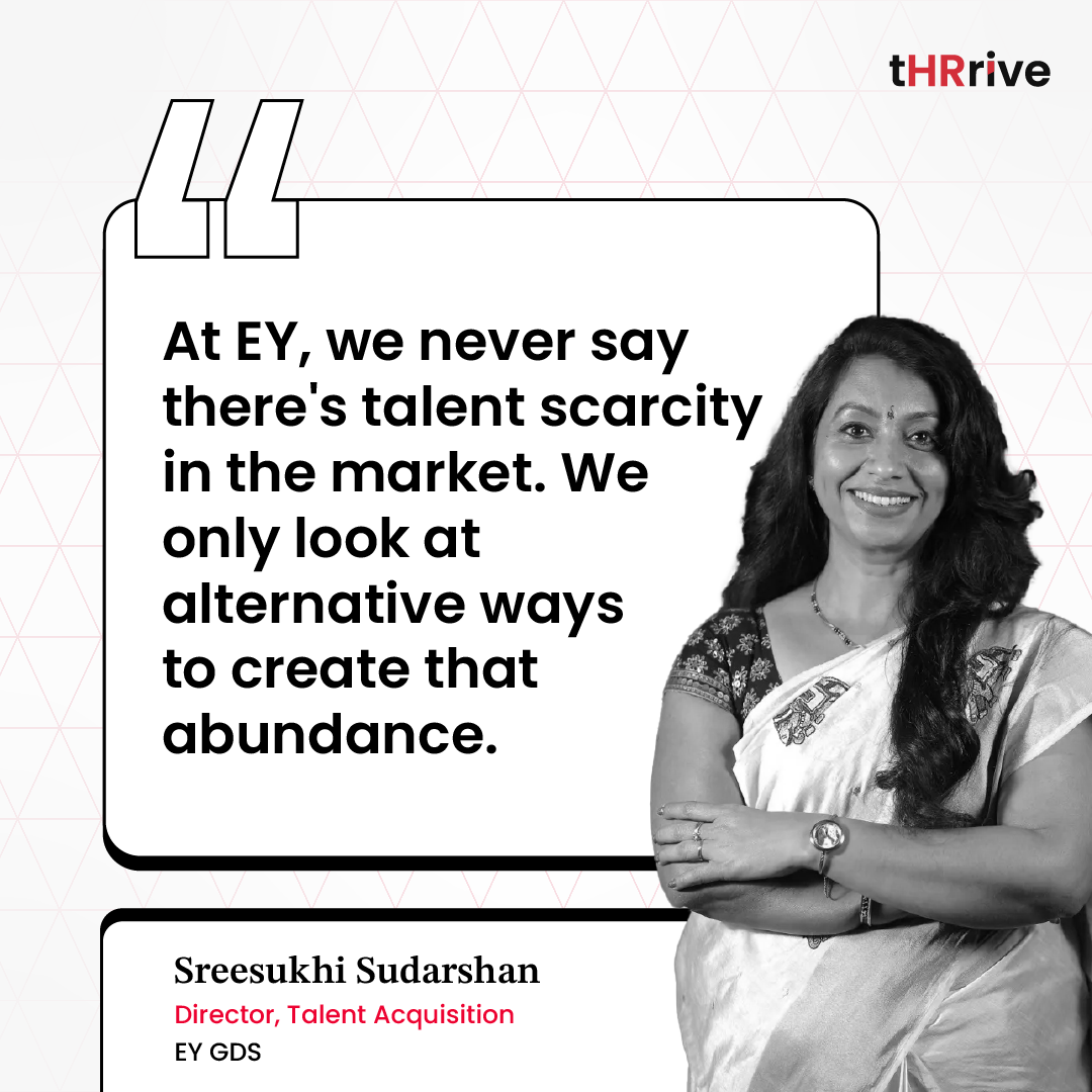 “At EY, we never say there's talent scarcity in the market. We only look at alternative ways to create that abundance.” - Sreesukhi Sudarshan, Director - Talent, EY GDS